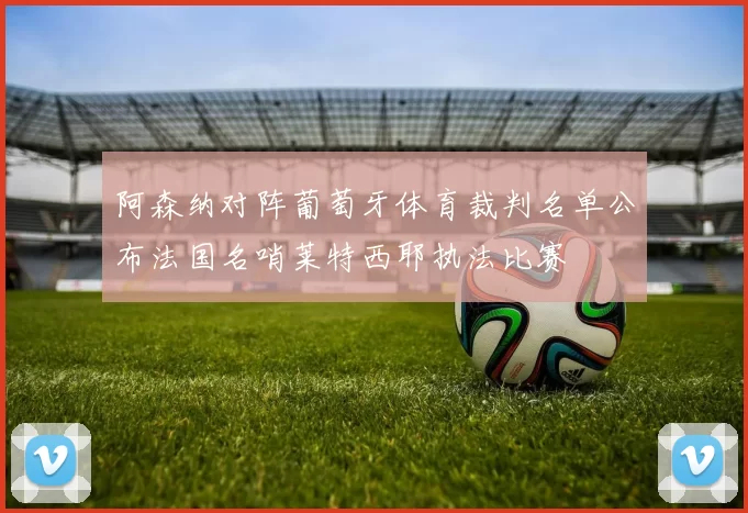 阿森纳对阵葡萄牙体育裁判名单公布法国名哨莱特西耶执法比赛