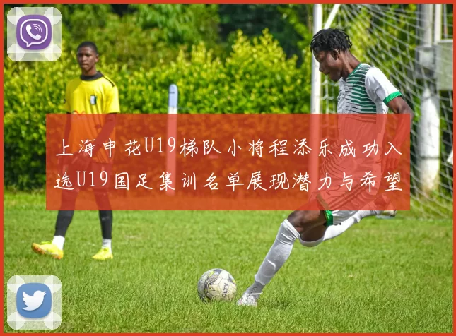 上海申花U19梯队小将程添乐成功入选U19国足集训名单展现潜力与希望