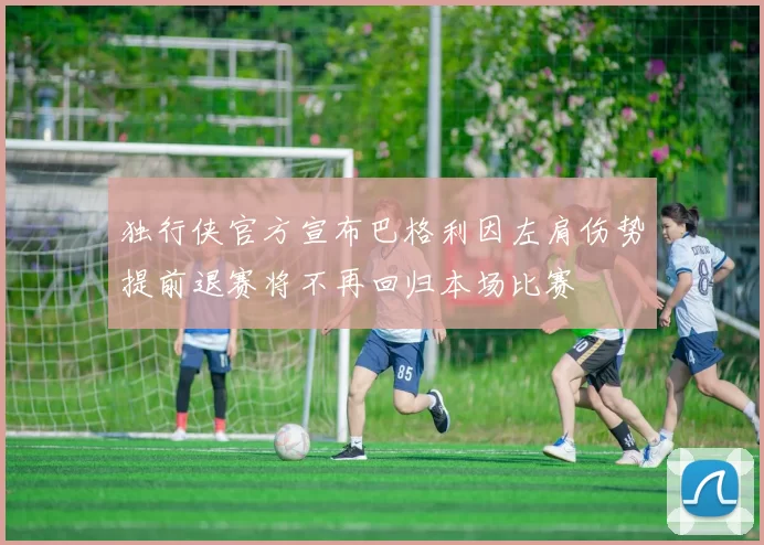独行侠官方宣布巴格利因左肩伤势提前退赛将不再回归本场比赛