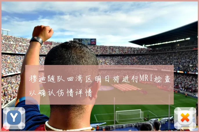 穆迪随队回湾区明日将进行MRI检查以确认伤情详情