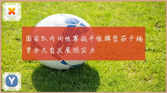国安队内训练赛战平张稀哲茹子楠贾非凡首发展现实力