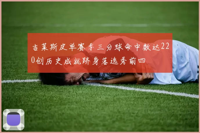 吉莱斯皮单赛季三分球命中数达220创历史成就跻身落选秀前四
