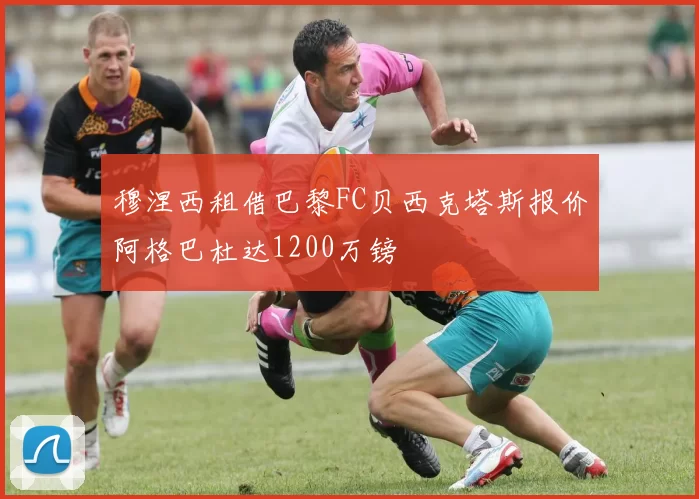 穆涅西租借巴黎FC贝西克塔斯报价阿格巴杜达1200万镑