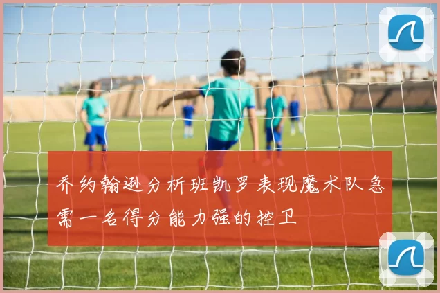 乔约翰逊分析班凯罗表现魔术队急需一名得分能力强的控卫