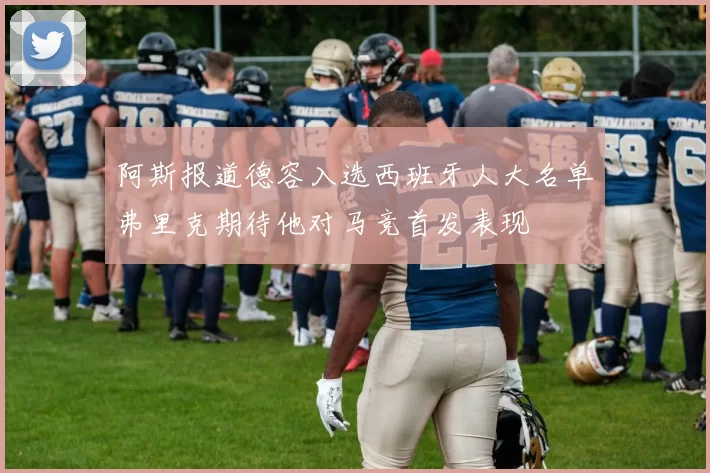 阿斯报道德容入选西班牙人大名单弗里克期待他对马竞首发表现