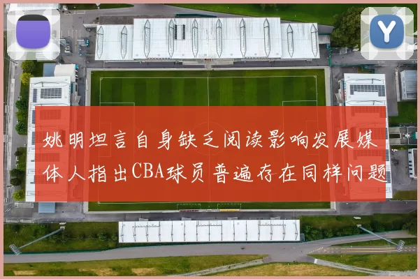 姚明坦言自身缺乏阅读影响发展媒体人指出CBA球员普遍存在同样问题