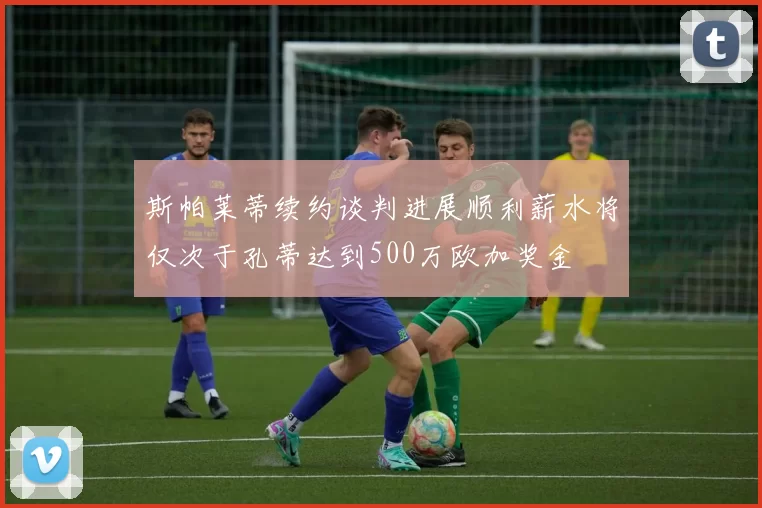 斯帕莱蒂续约谈判进展顺利薪水将仅次于孔蒂达到500万欧加奖金