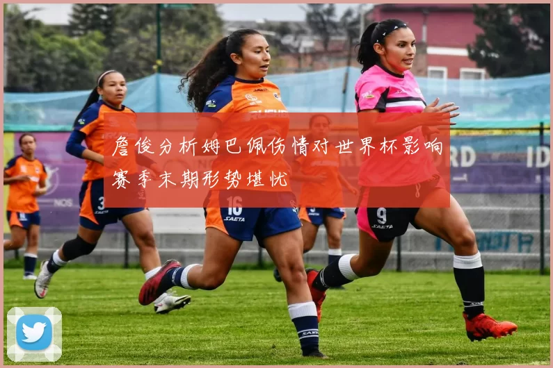 詹俊分析姆巴佩伤情对世界杯影响赛季末期形势堪忧