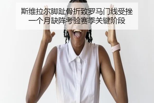 斯维拉尔脚趾骨折致罗马门线受挫 一个月缺阵考验赛季关键阶段